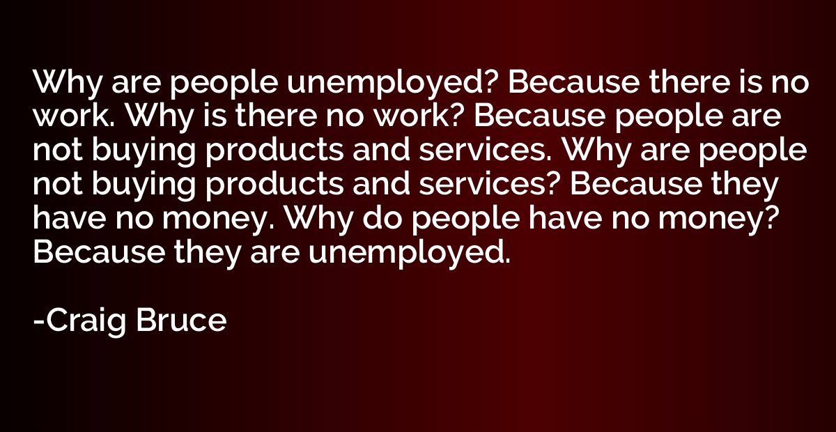 Why are people unemployed? Because there is no work. Why is 