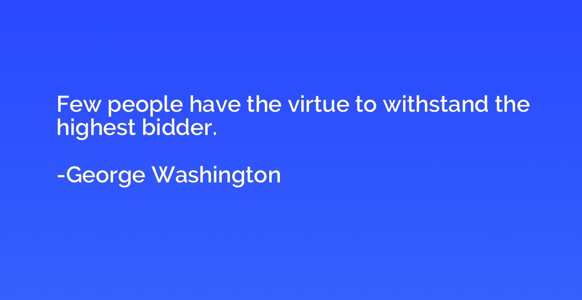 Few people have the virtue to withstand the highest bidder.