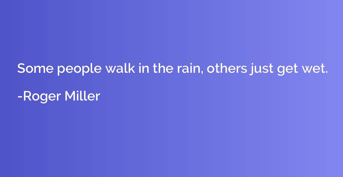 Some people walk in the rain, others just get wet.