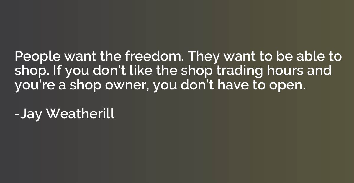People want the freedom. They want to be able to shop. If yo