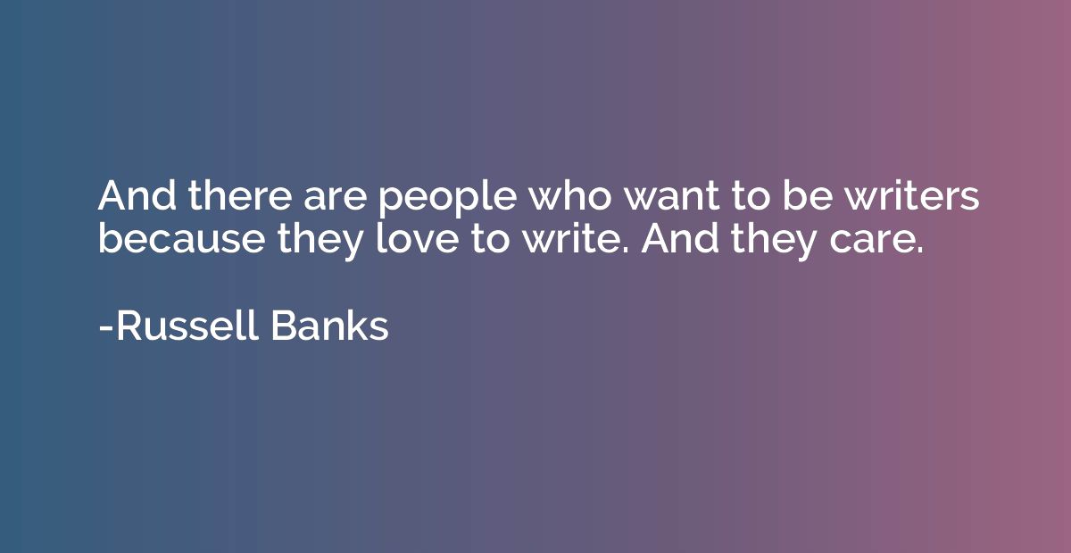 And there are people who want to be writers because they lov
