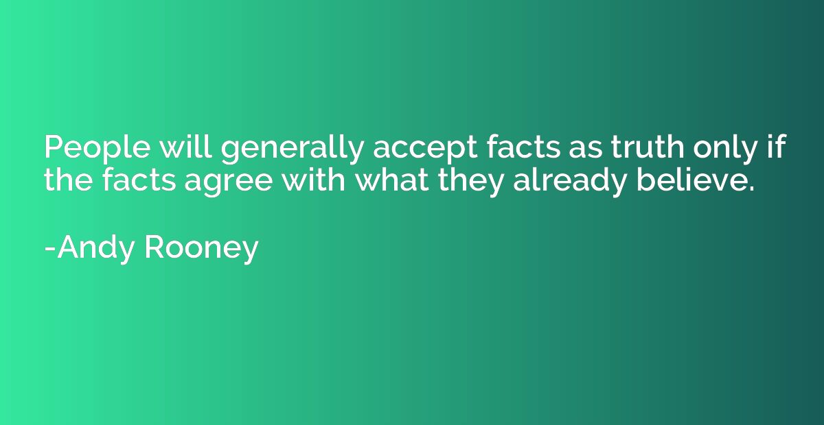 People will generally accept facts as truth only if the fact