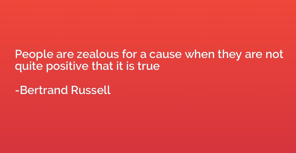 People are zealous for a cause when they are not quite posit