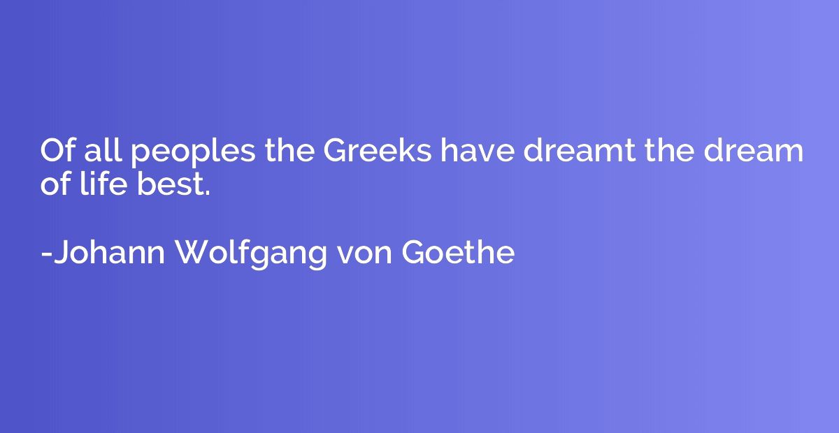 Of all peoples the Greeks have dreamt the dream of life best
