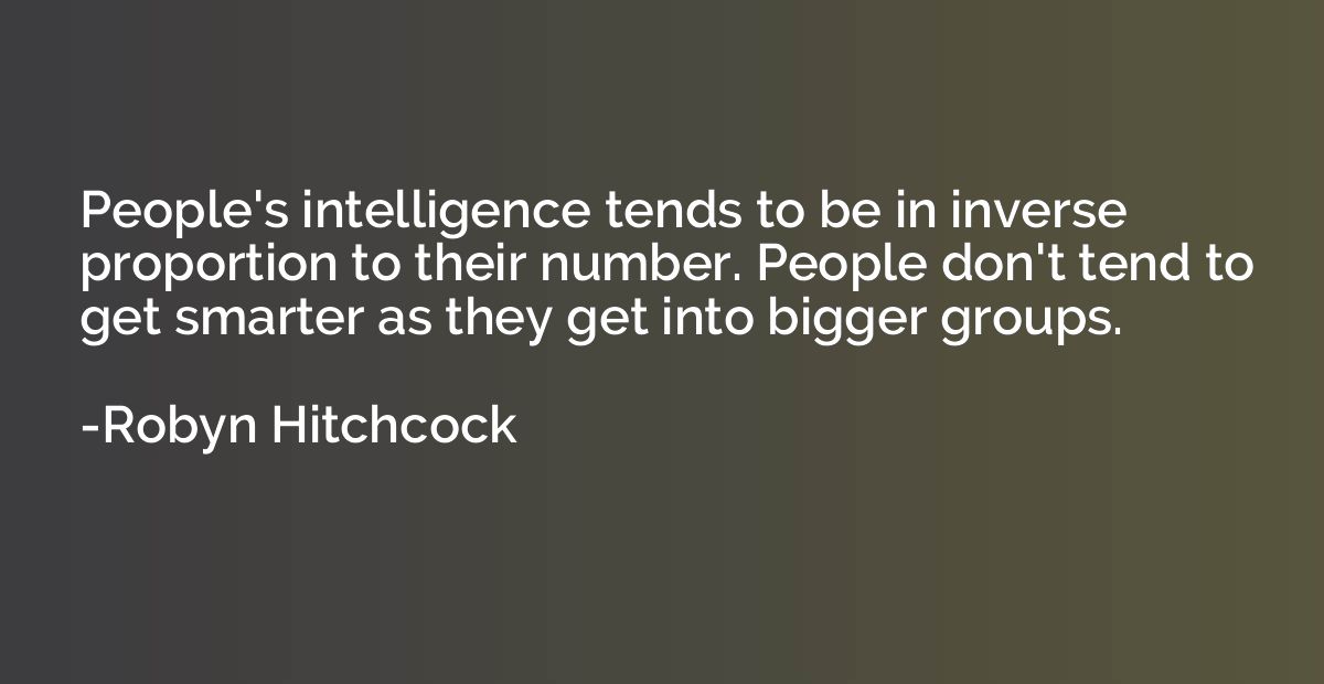 People's intelligence tends to be in inverse proportion to t