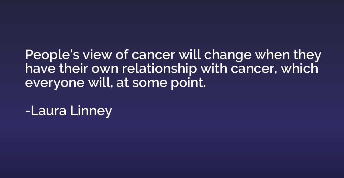People's view of cancer will change when they have their own
