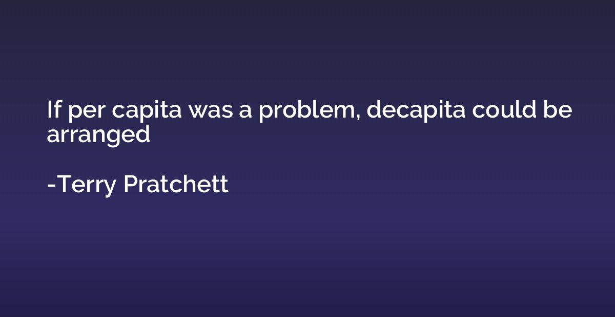 If per capita was a problem, decapita could be arranged