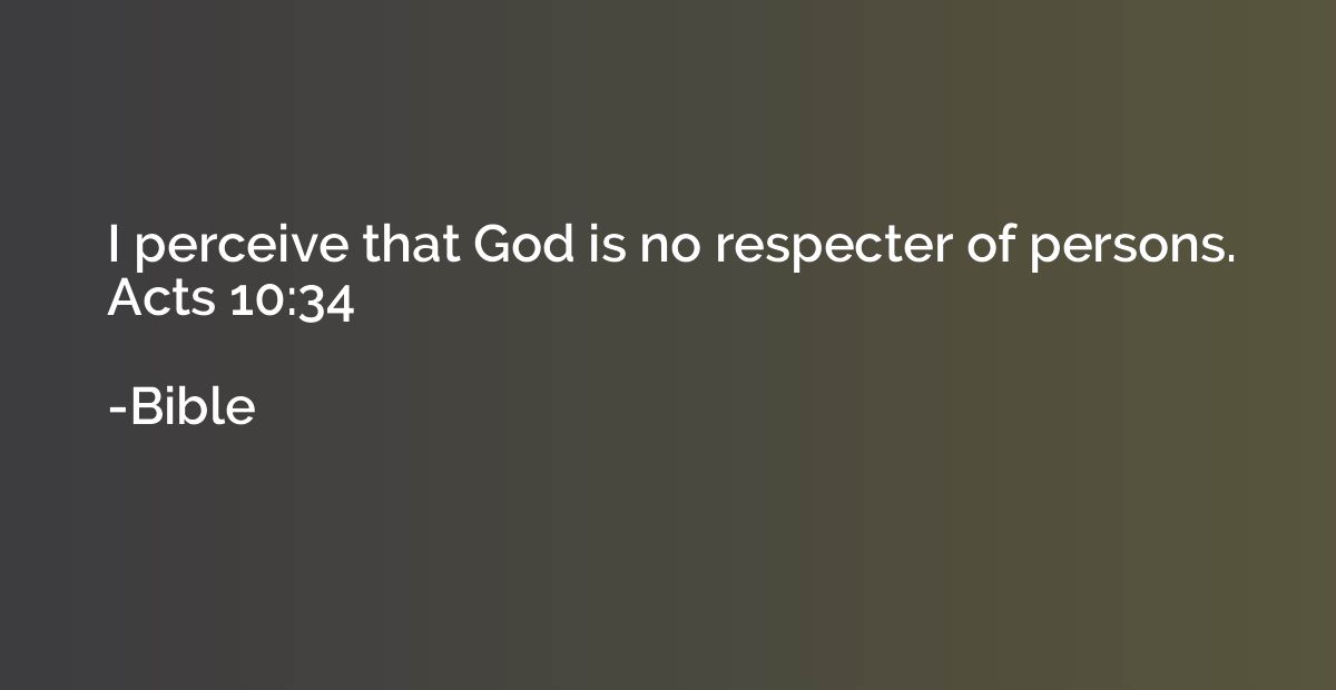 I perceive that God is no respecter of persons. Acts 10:34