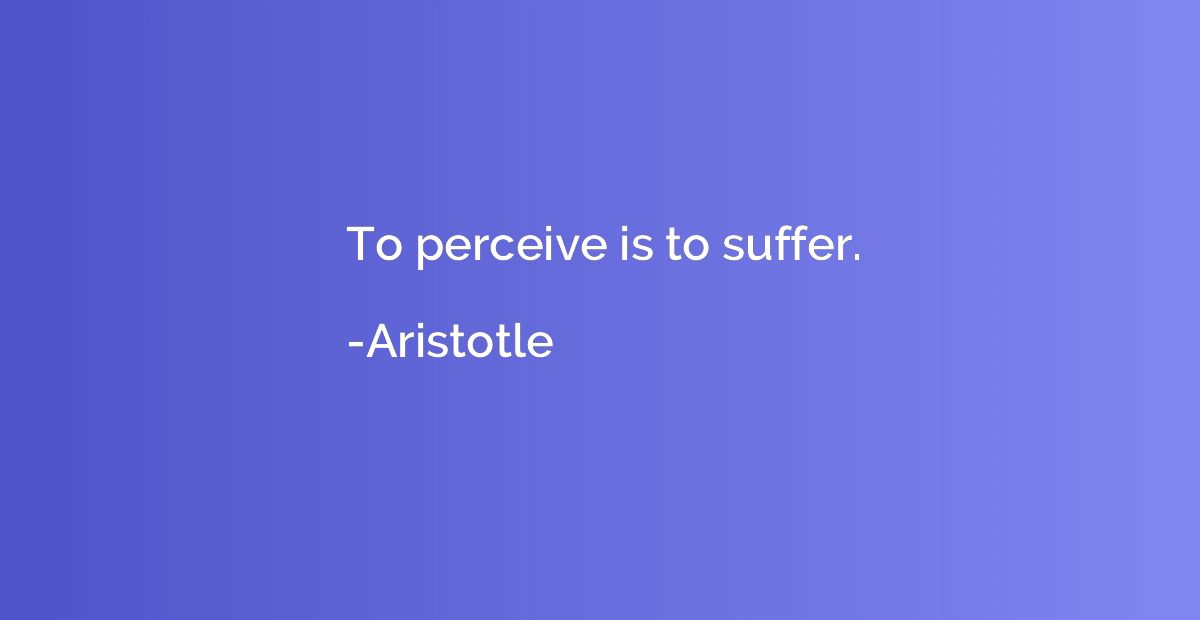 To perceive is to suffer.