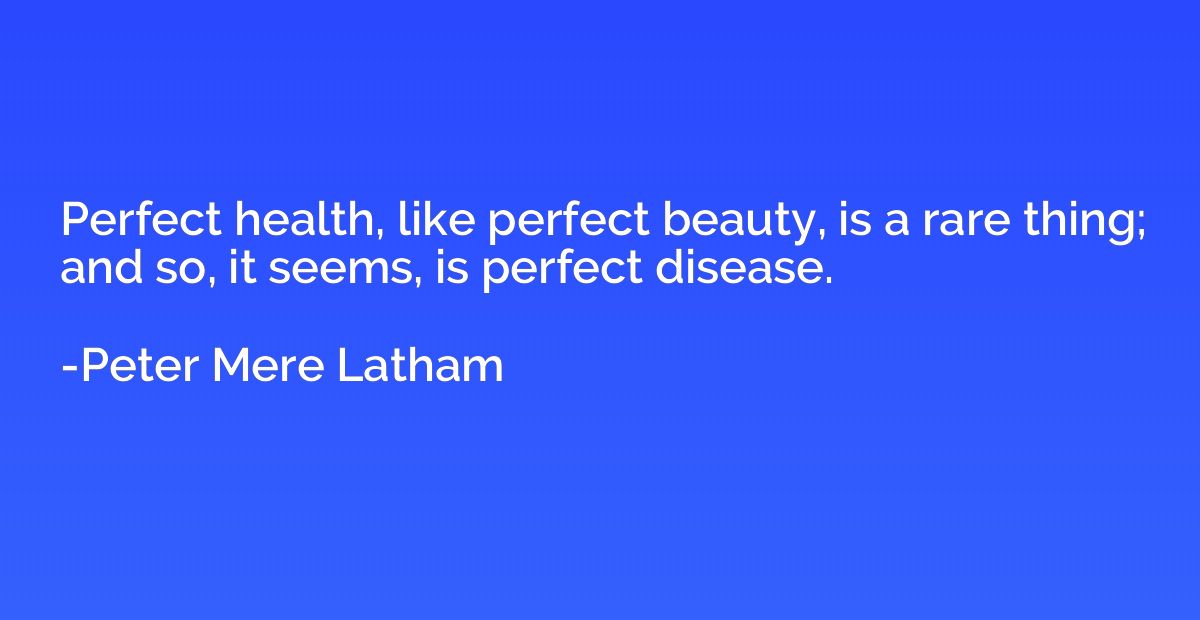 Perfect health, like perfect beauty, is a rare thing; and so