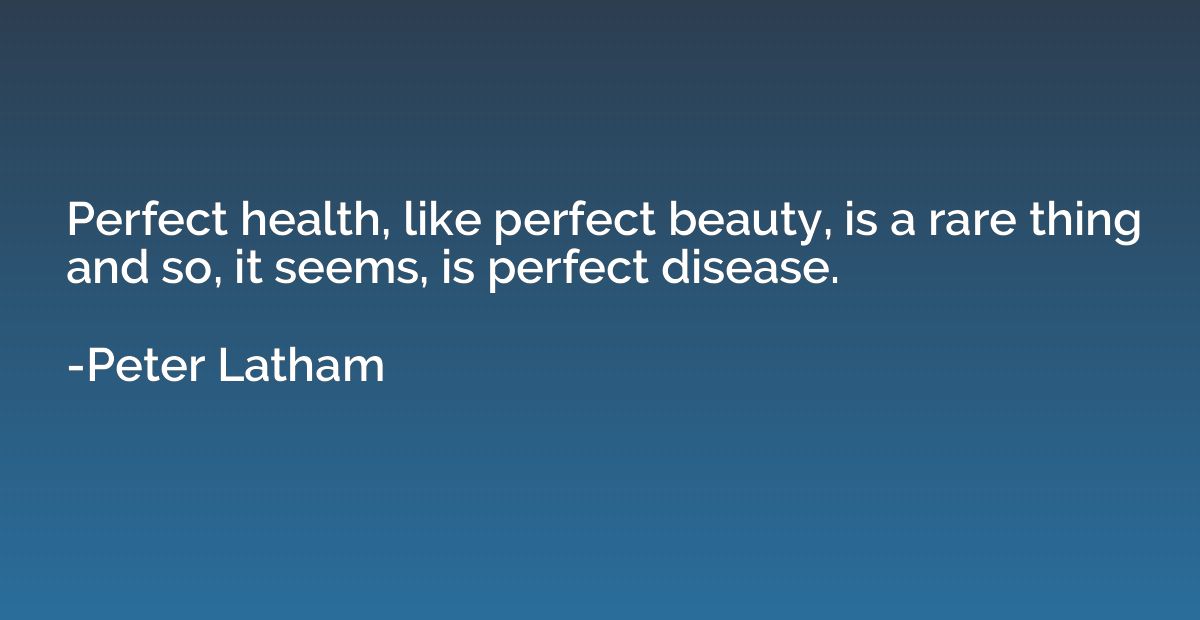 Perfect health, like perfect beauty, is a rare thing and so,