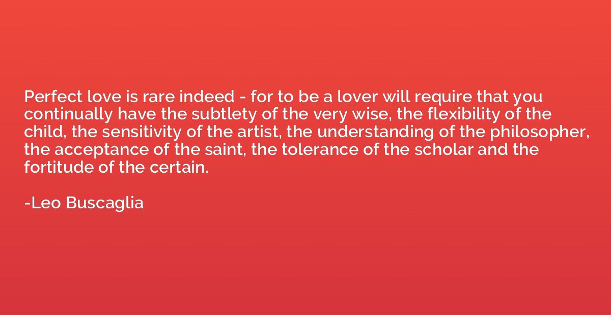 Perfect love is rare indeed - for to be a lover will require