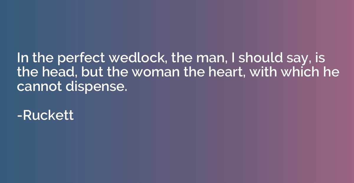 In the perfect wedlock, the man, I should say, is the head, 