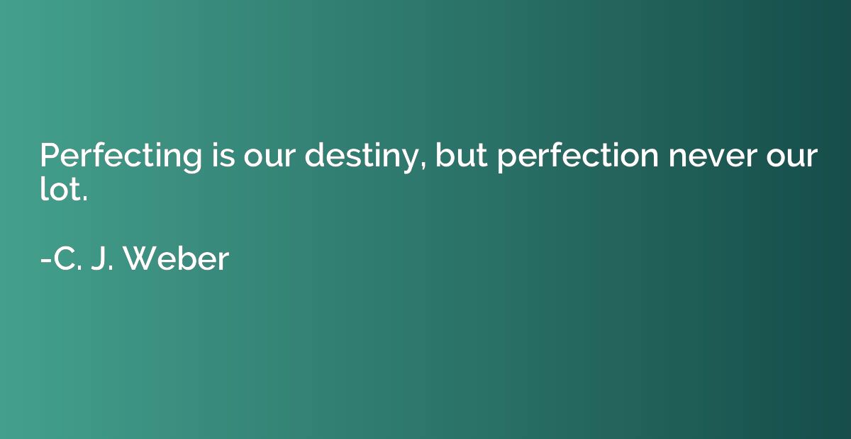 Perfecting is our destiny, but perfection never our lot.