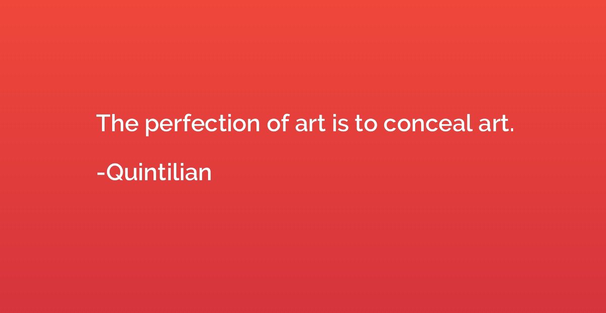 The perfection of art is to conceal art.