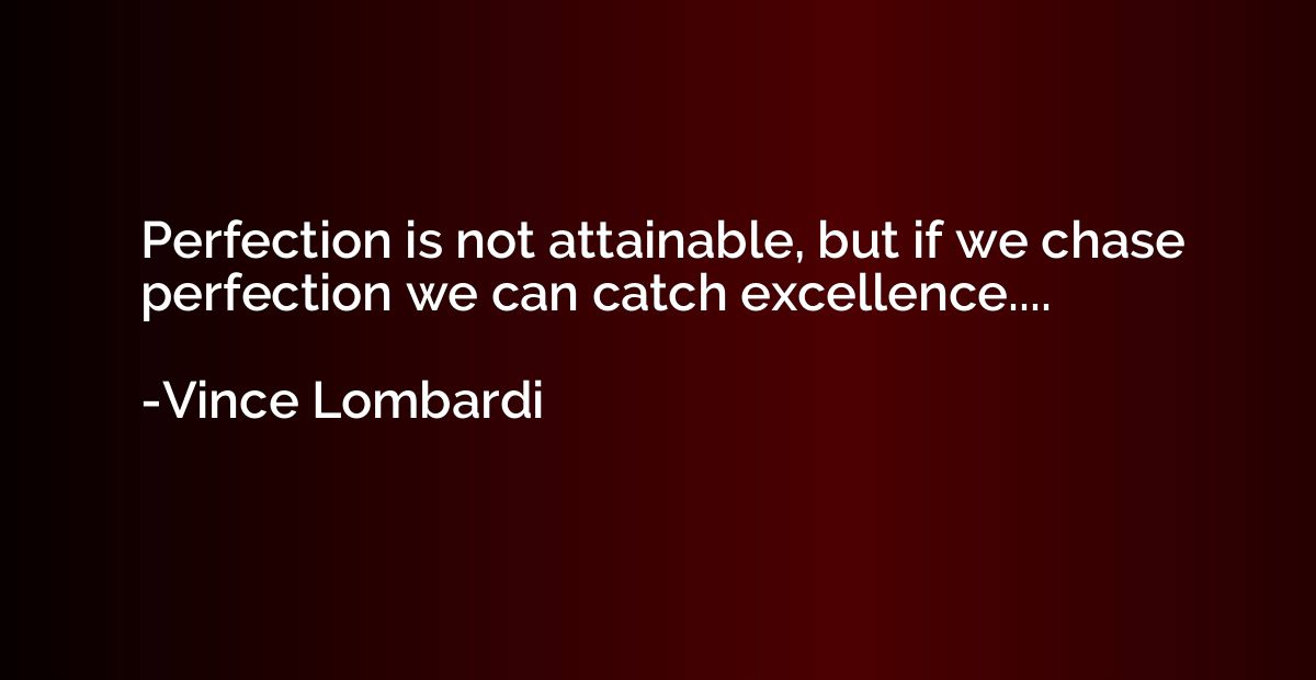 Perfection is not attainable.  But if we chase perfection, w
