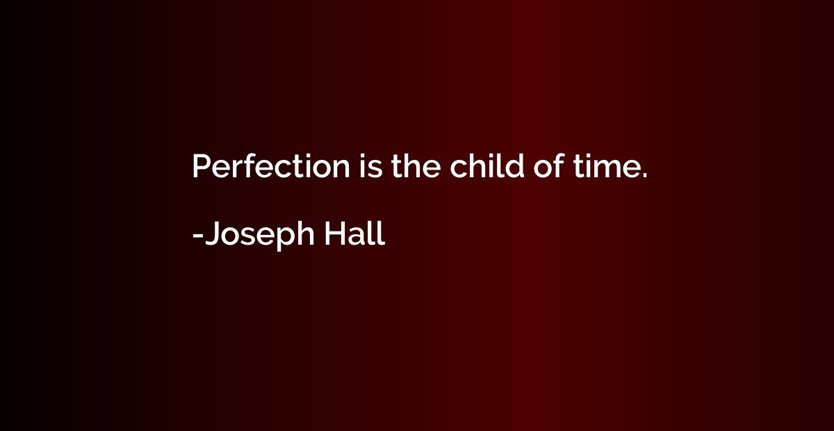 Perfection is the child of time.
