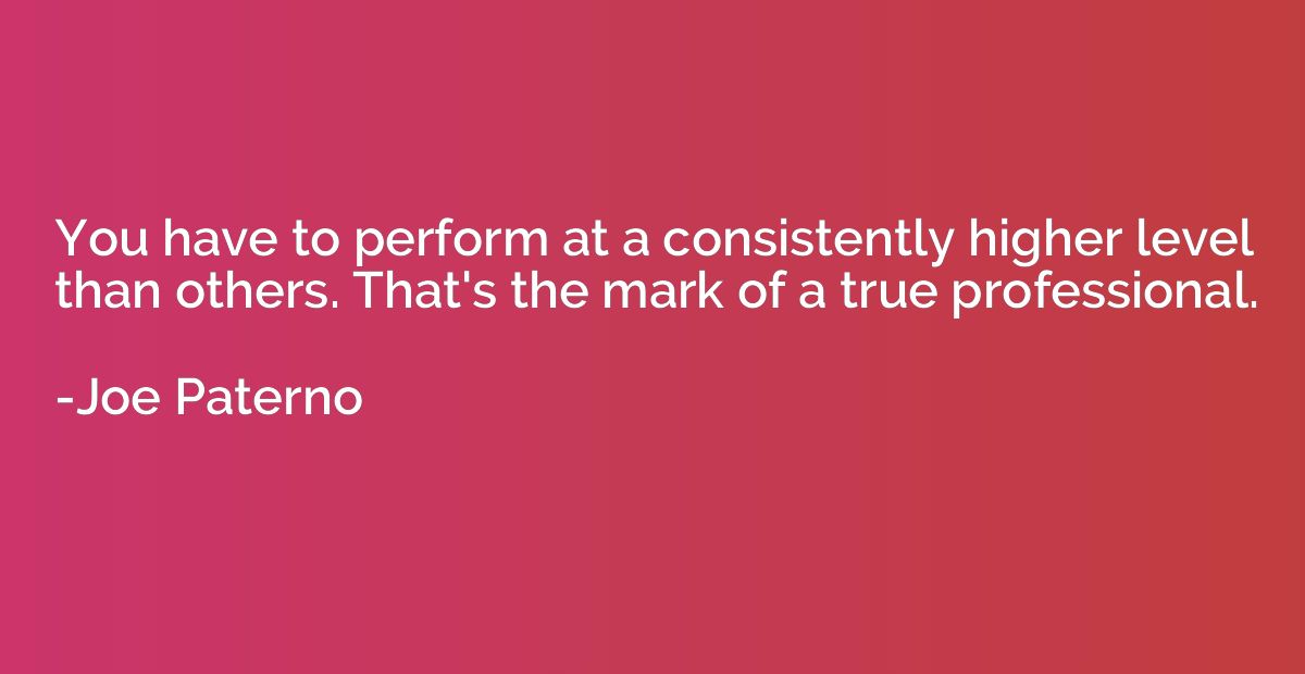 You have to perform at a consistently higher level than othe