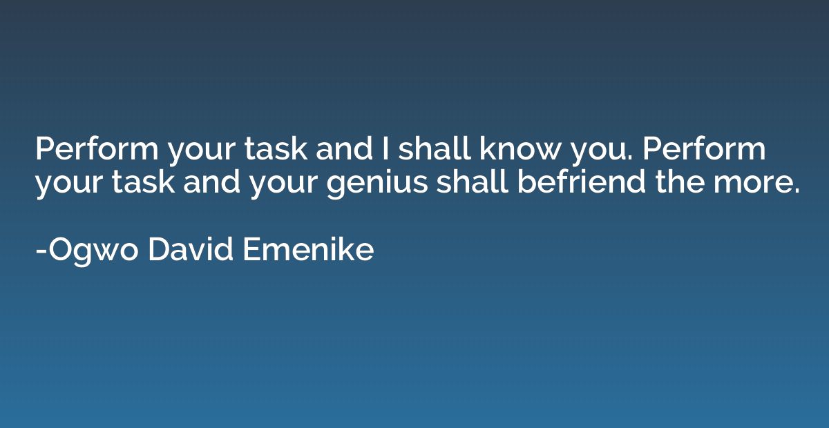 Perform your task and I shall know you. Perform your task an