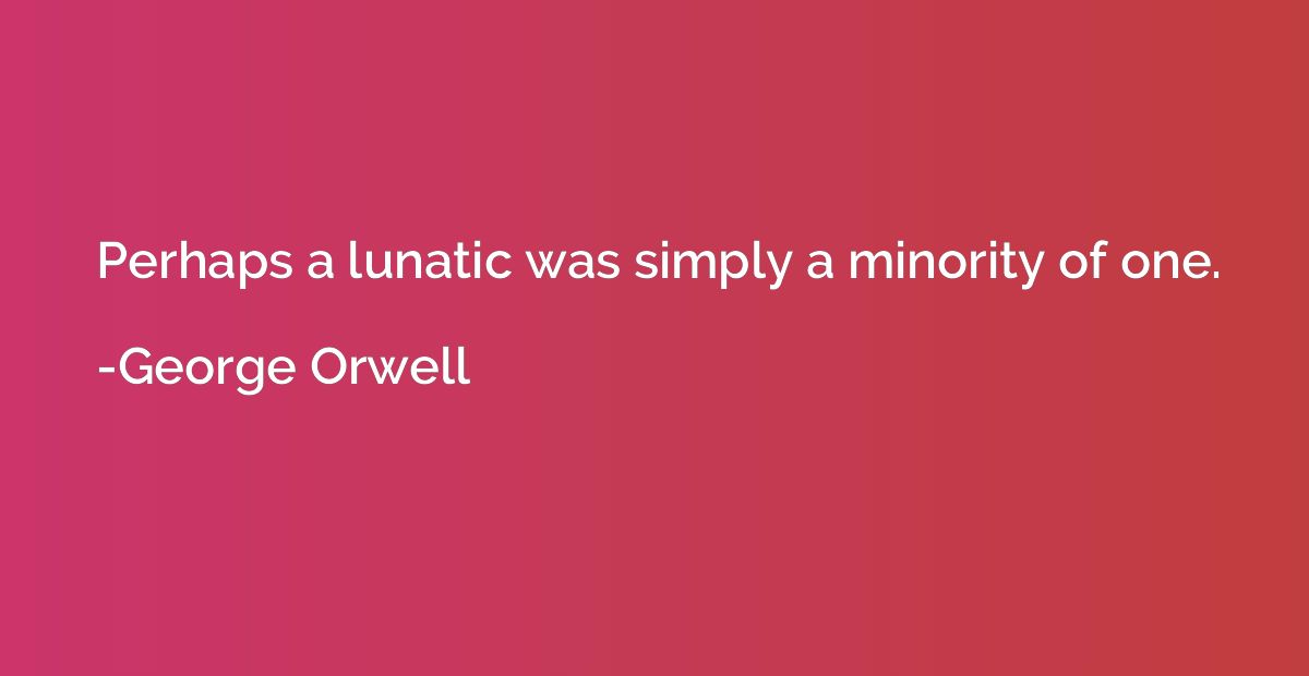Perhaps a lunatic was simply a minority of one.