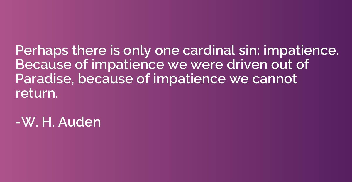 Perhaps there is only one cardinal sin: impatience. Because 
