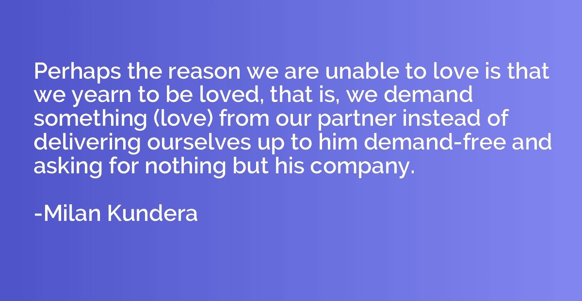 Perhaps the reason we are unable to love is that we yearn to