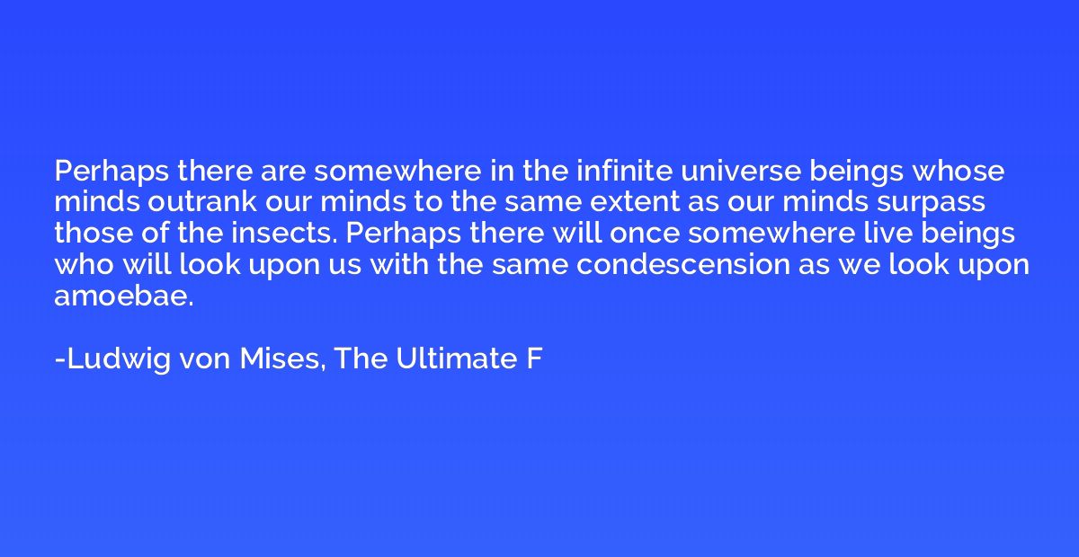 Perhaps there are somewhere in the infinite universe beings 
