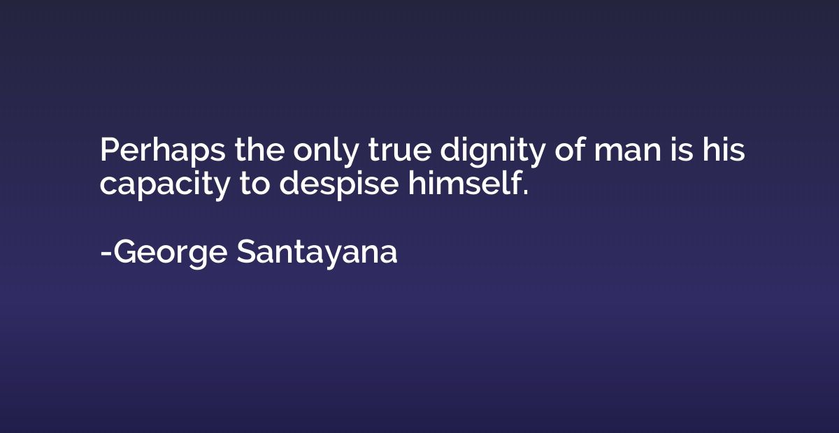 Perhaps the only true dignity of man is his capacity to desp