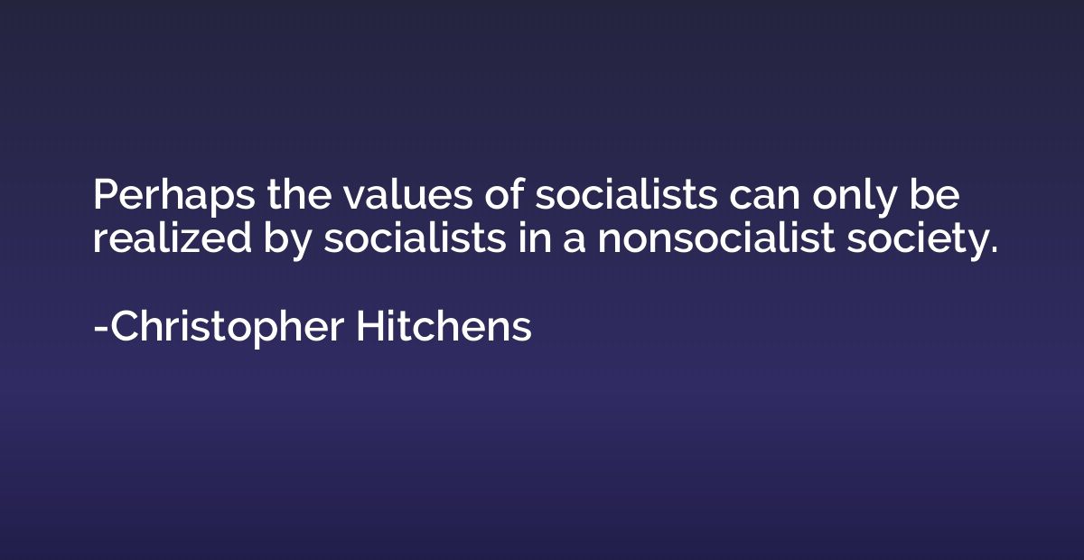 Perhaps the values of socialists can only be realized by soc