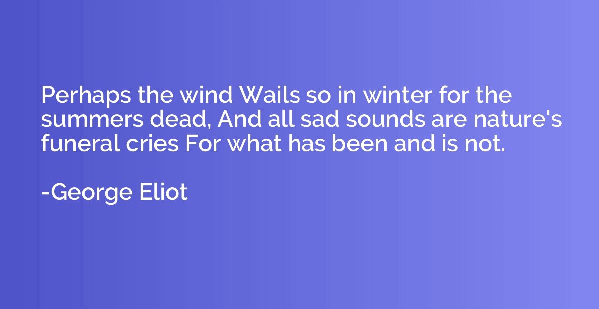 Perhaps the wind Wails so in winter for the summers dead, An