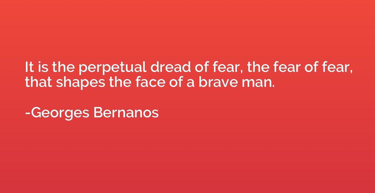 It is the perpetual dread of fear, the fear of fear, that sh