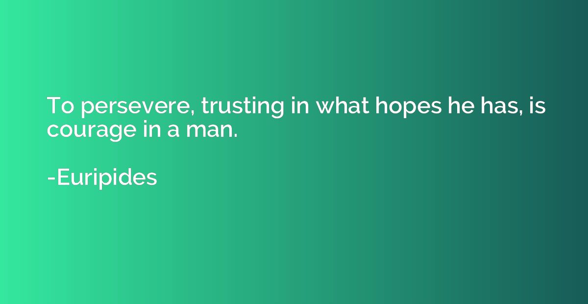 To persevere, trusting in what hopes he has, is courage in a