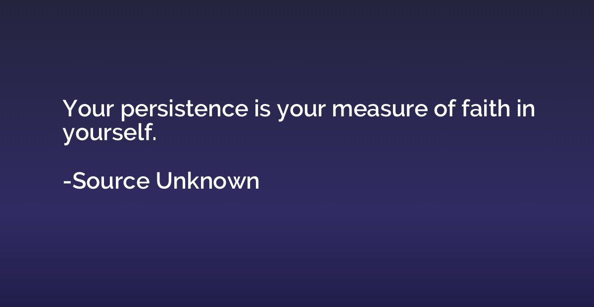 Your persistence is your measure of faith in yourself.