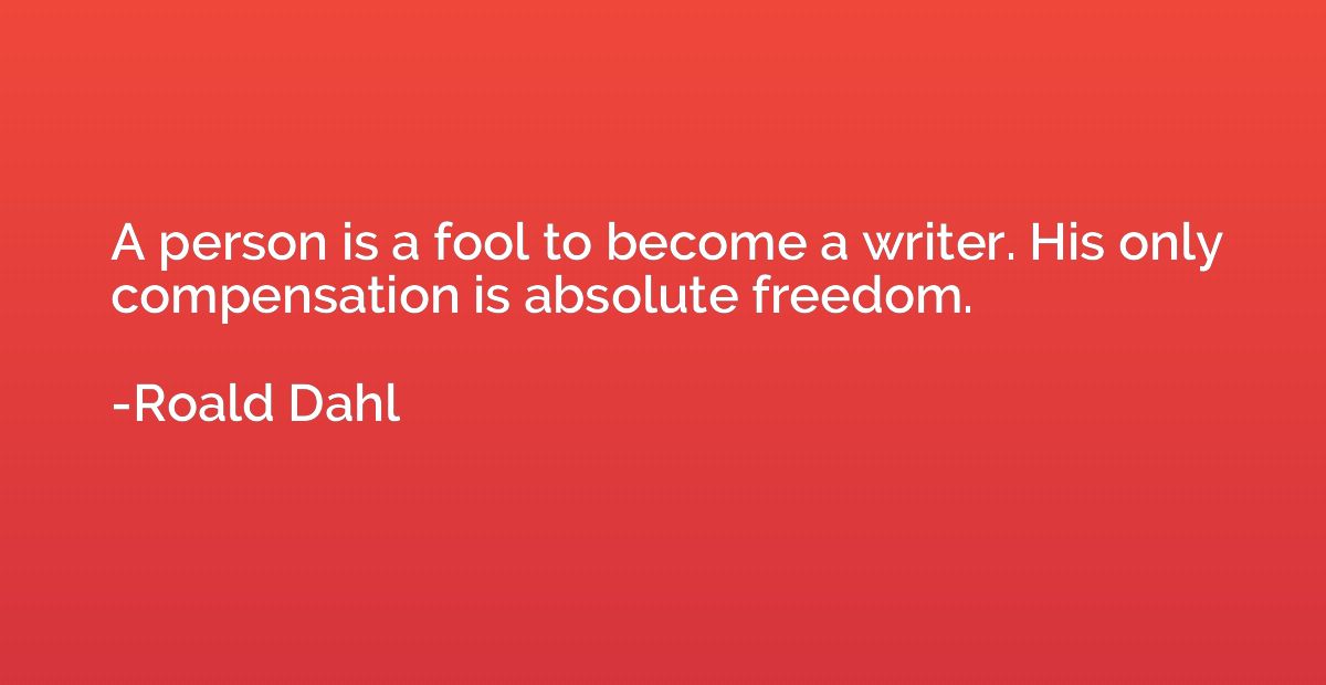 A person is a fool to become a writer. His only compensation