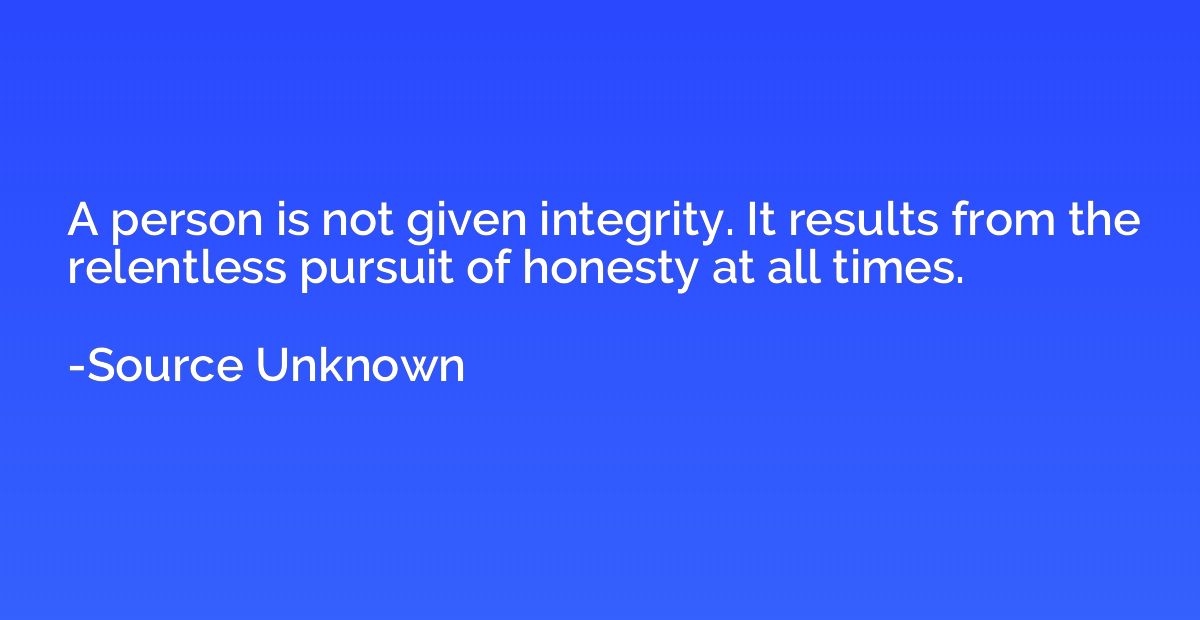 A person is not given integrity. It results from the relentl