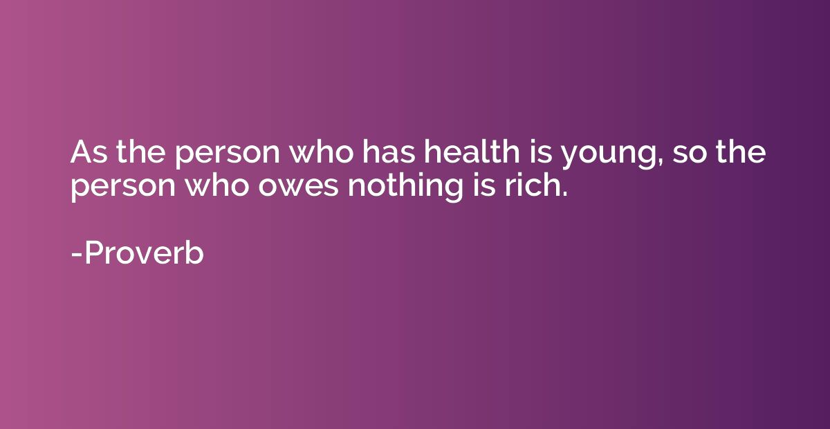 As the person who has health is young, so the person who owe