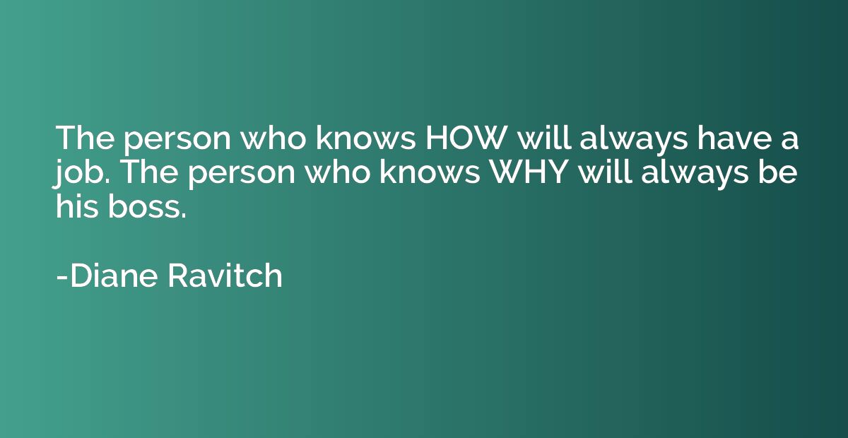 The person who knows HOW will always have a job. The person 