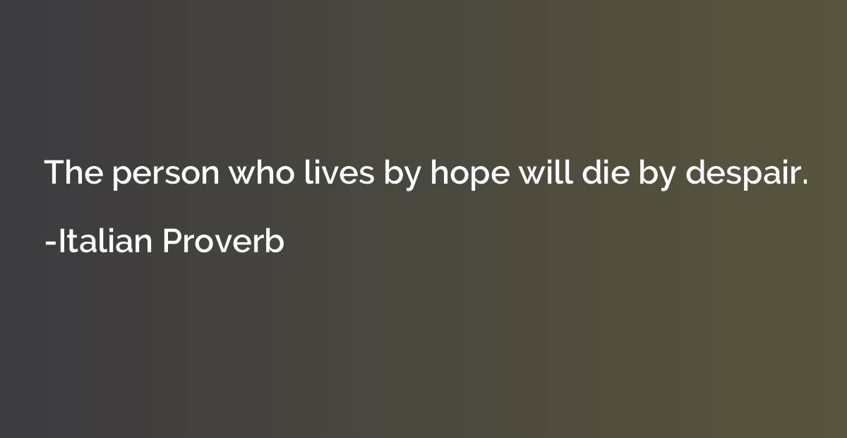 The person who lives by hope will die by despair.