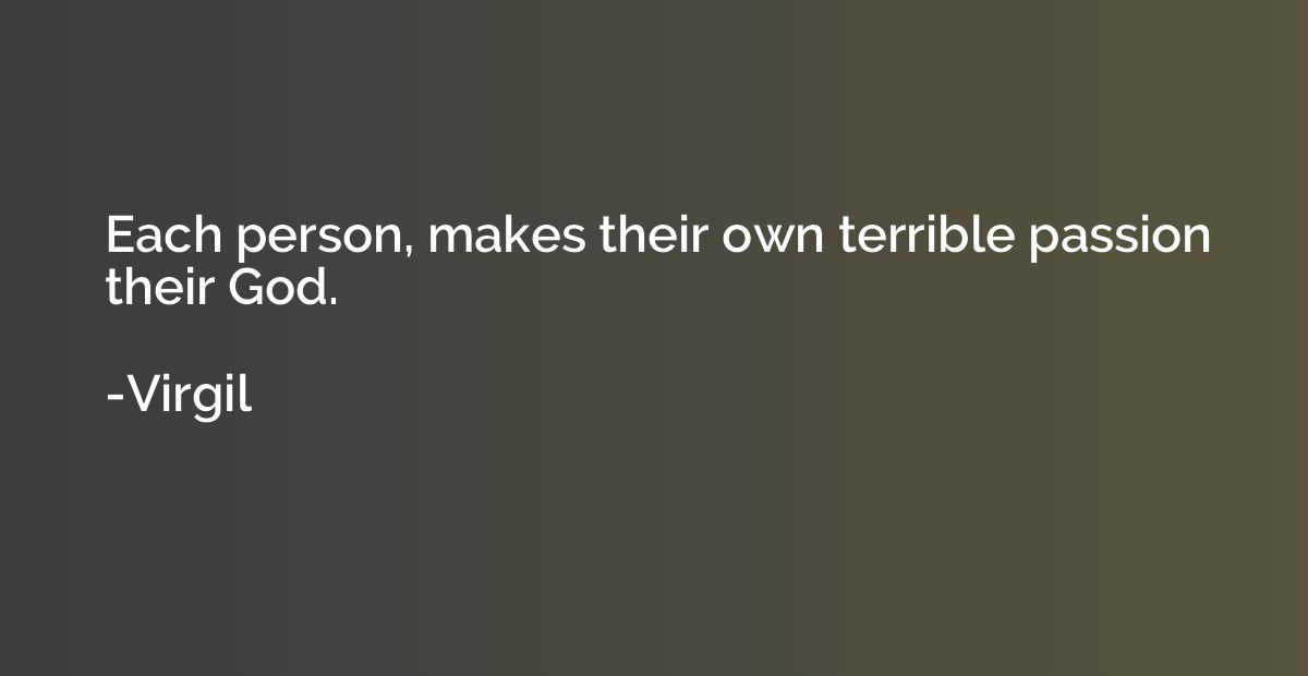 Each person, makes their own terrible passion their God.