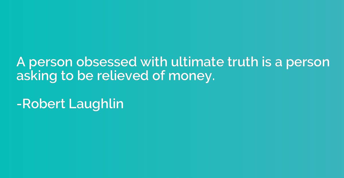 A person obsessed with ultimate truth is a person asking to 
