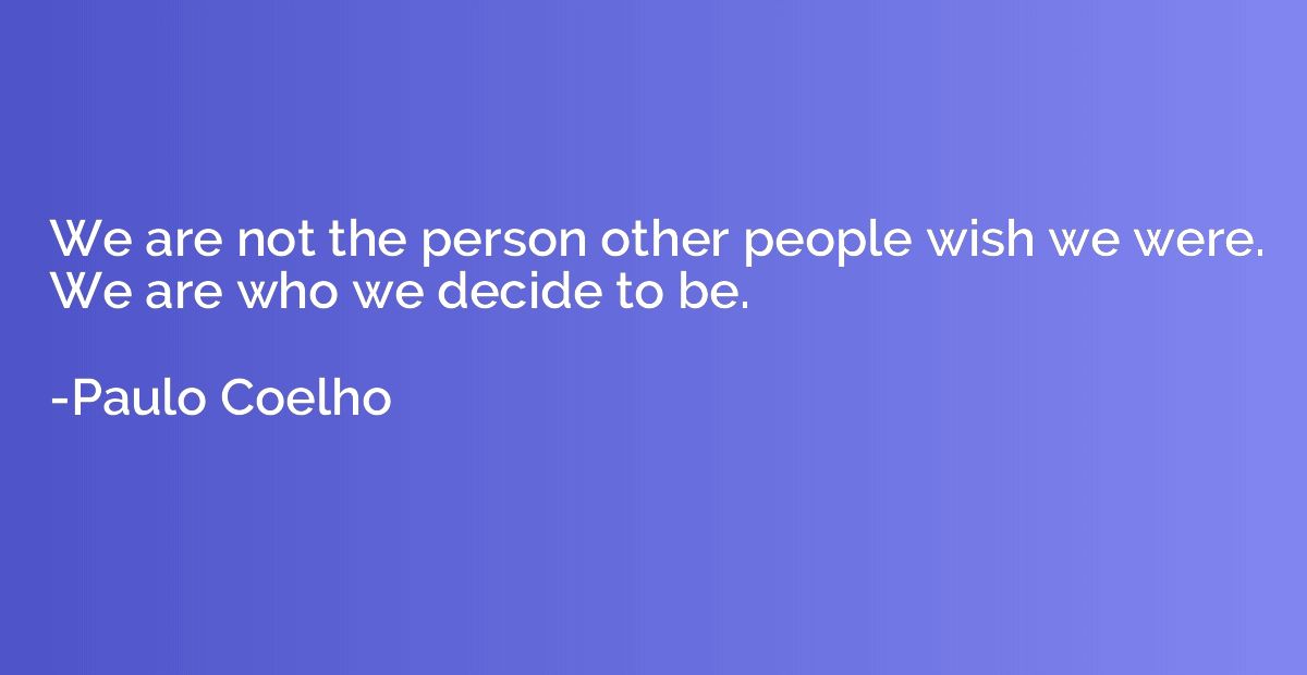 We are not the person other people wish we were. We are who 