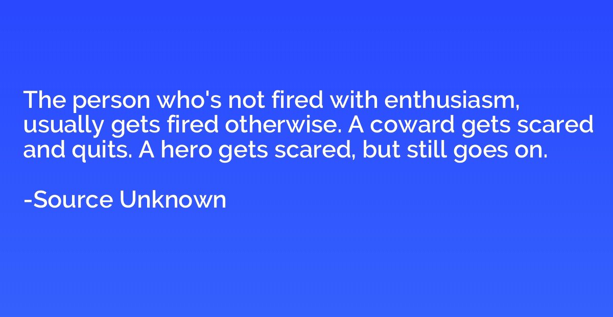 The person who's not fired with enthusiasm, usually gets fir