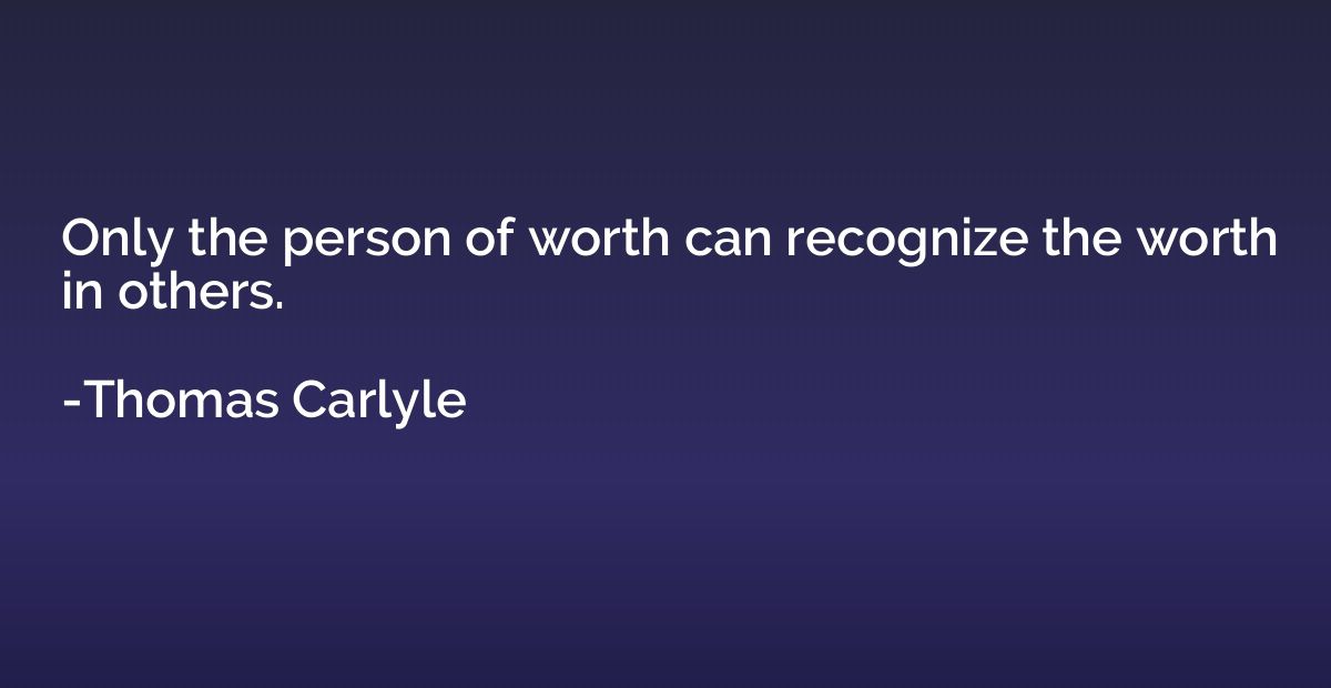 Only the person of worth can recognize the worth in others.
