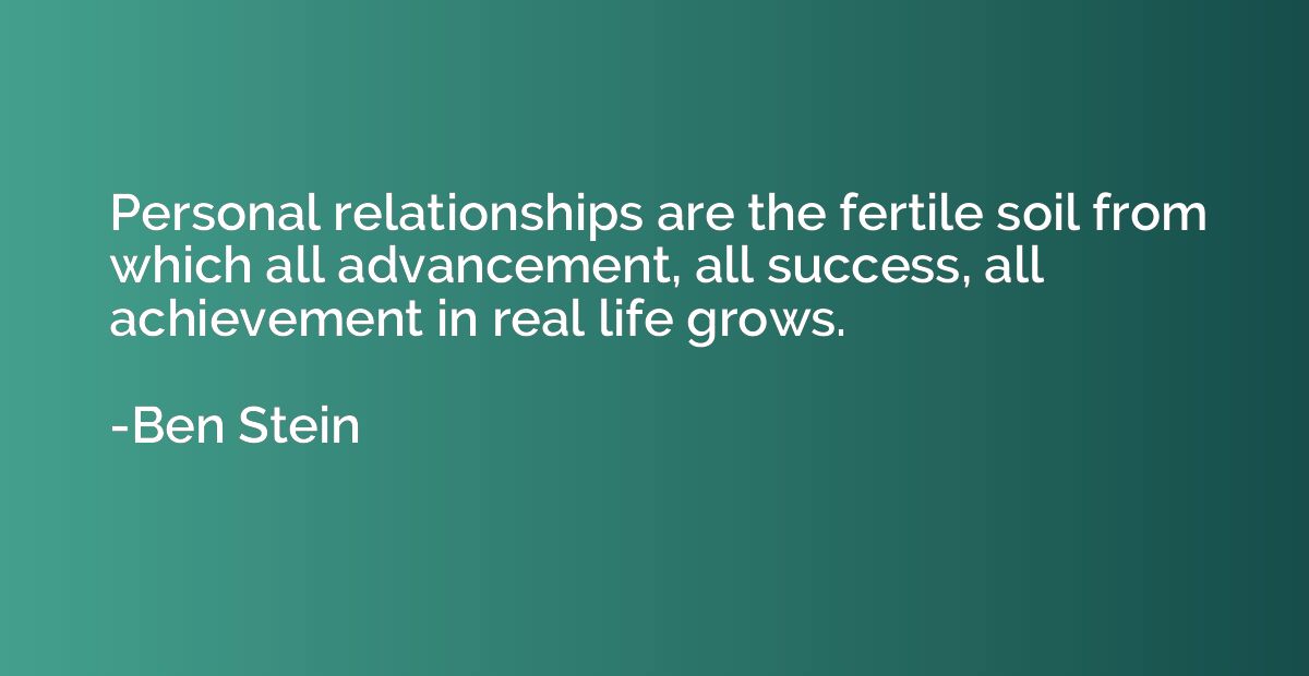 Personal relationships are the fertile soil from which all a