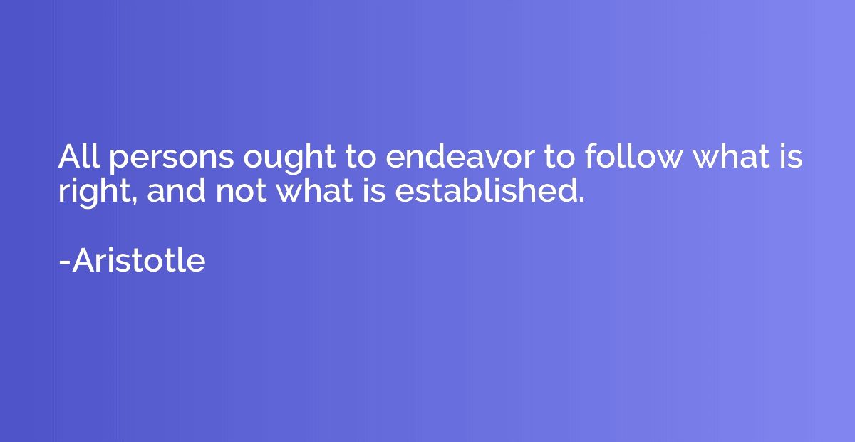 All persons ought to endeavor to follow what is right, and n