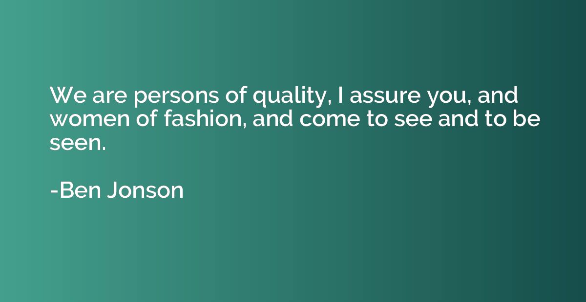 We are persons of quality, I assure you, and women of fashio