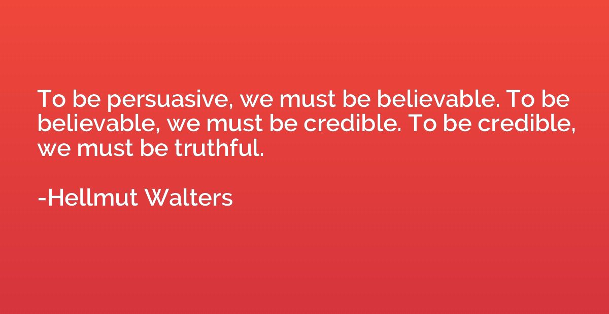 To be persuasive, we must be believable. To be believable, w