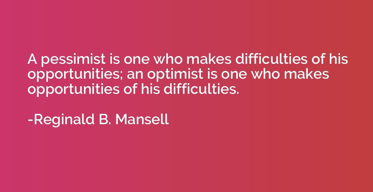 A pessimist is one who makes difficulties of his opportuniti