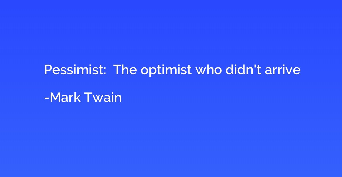 Pessimist:  The optimist who didn't arrive