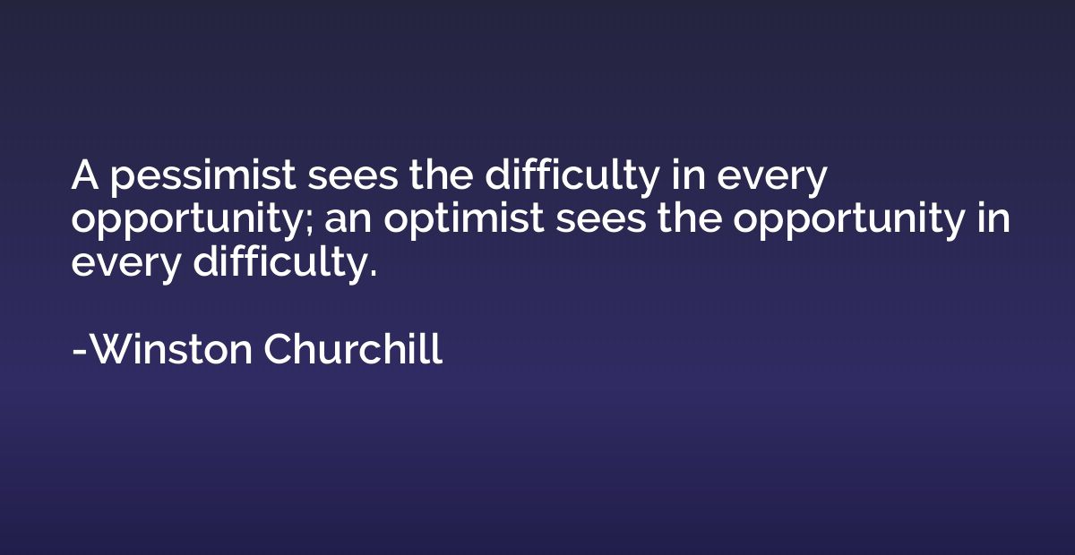 A pessimist sees the difficulty in every opportunity; an opt